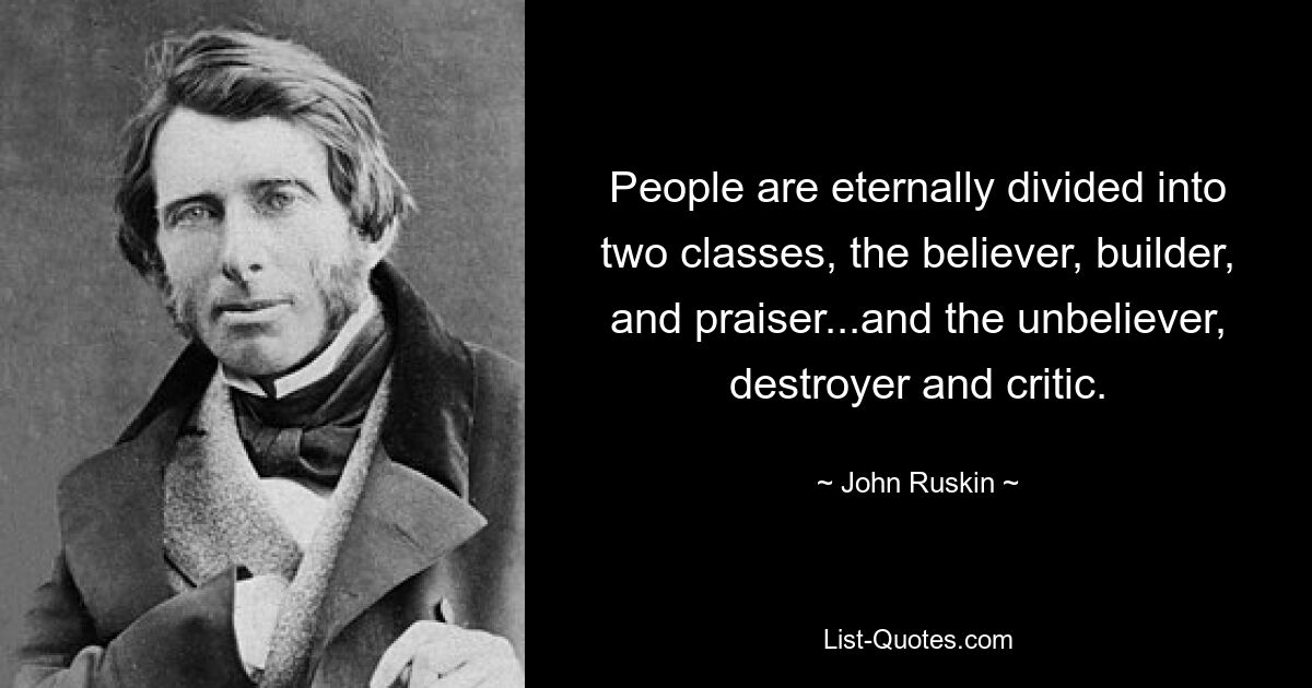 People are eternally divided into two classes, the believer, builder, and praiser...and the unbeliever, destroyer and critic. — © John Ruskin