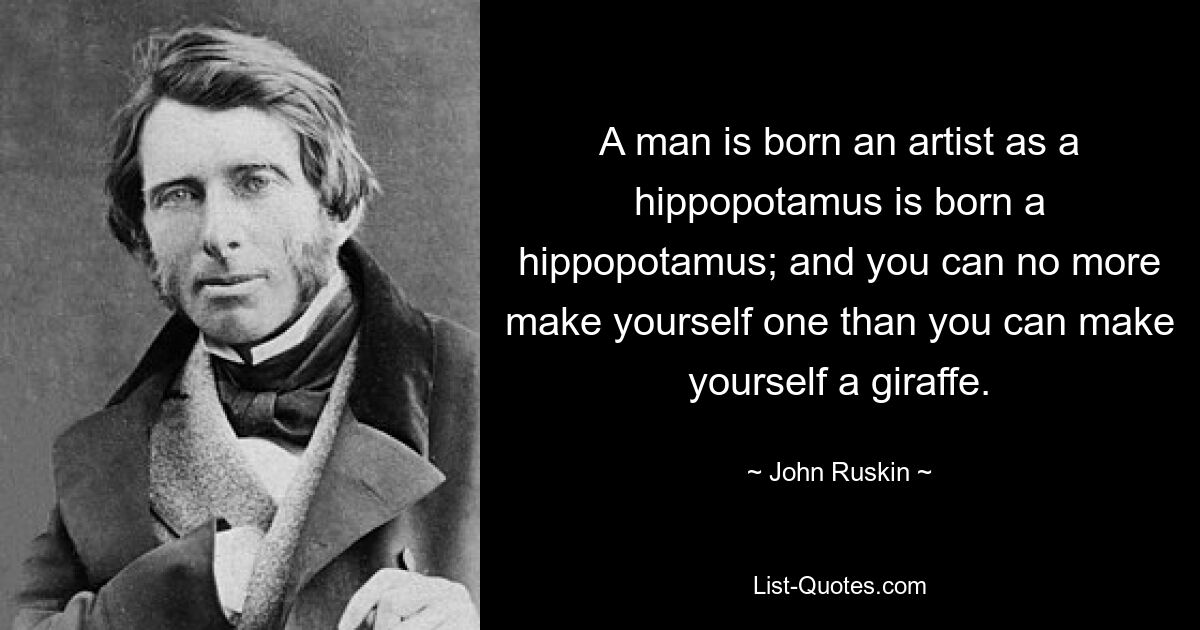 A man is born an artist as a hippopotamus is born a hippopotamus; and you can no more make yourself one than you can make yourself a giraffe. — © John Ruskin