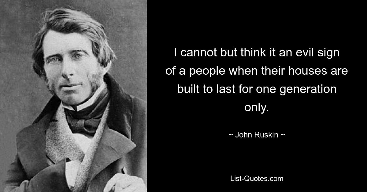 I cannot but think it an evil sign of a people when their houses are built to last for one generation only. — © John Ruskin