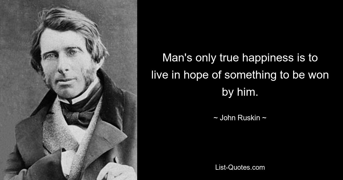 Man's only true happiness is to live in hope of something to be won by him. — © John Ruskin