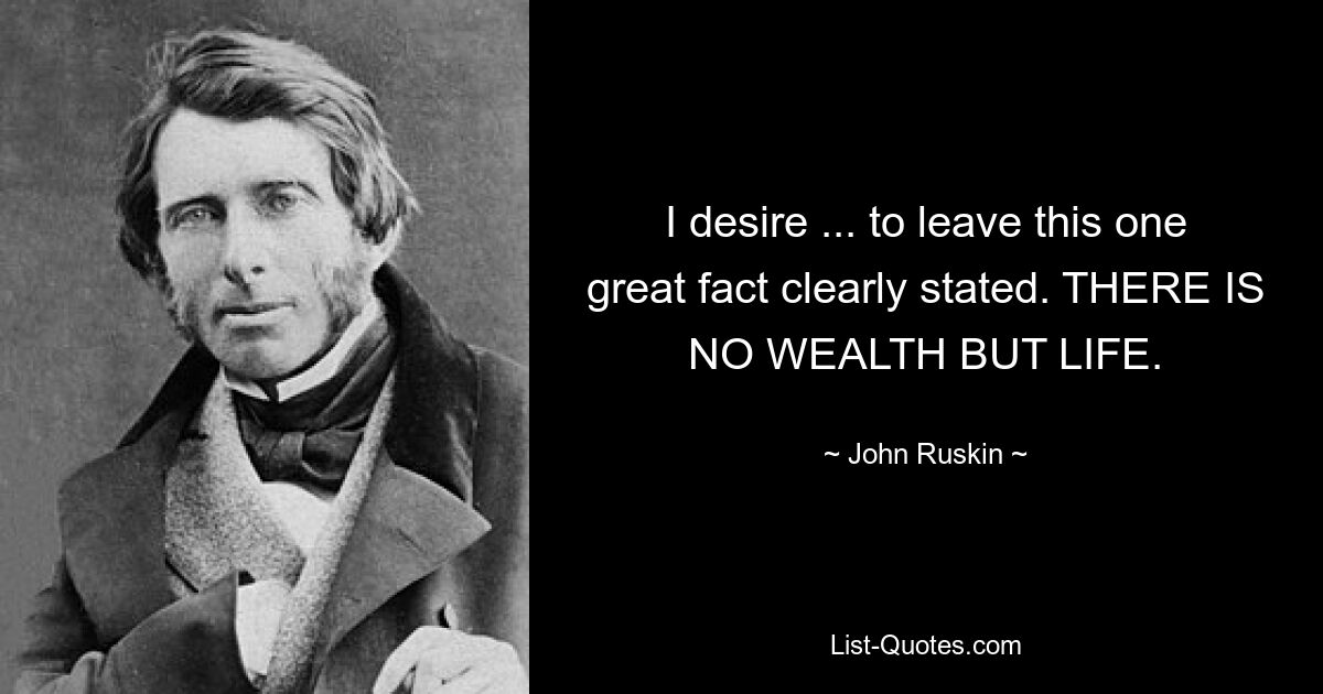 I desire ... to leave this one great fact clearly stated. THERE IS NO WEALTH BUT LIFE. — © John Ruskin