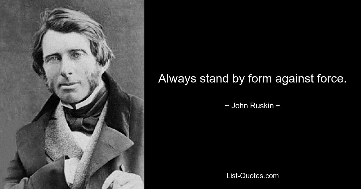 Always stand by form against force. — © John Ruskin