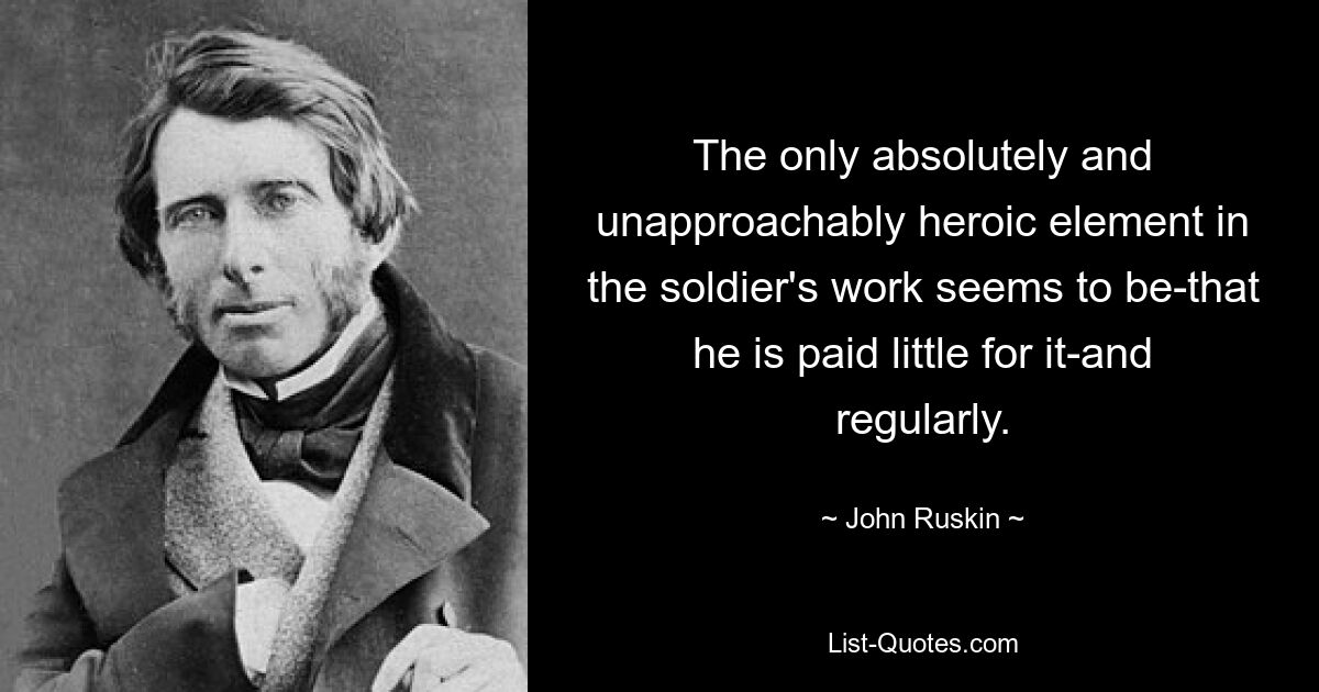 The only absolutely and unapproachably heroic element in the soldier's work seems to be-that he is paid little for it-and regularly. — © John Ruskin