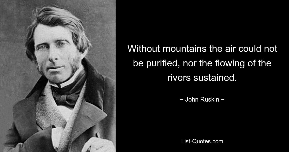 Without mountains the air could not be purified, nor the flowing of the rivers sustained. — © John Ruskin