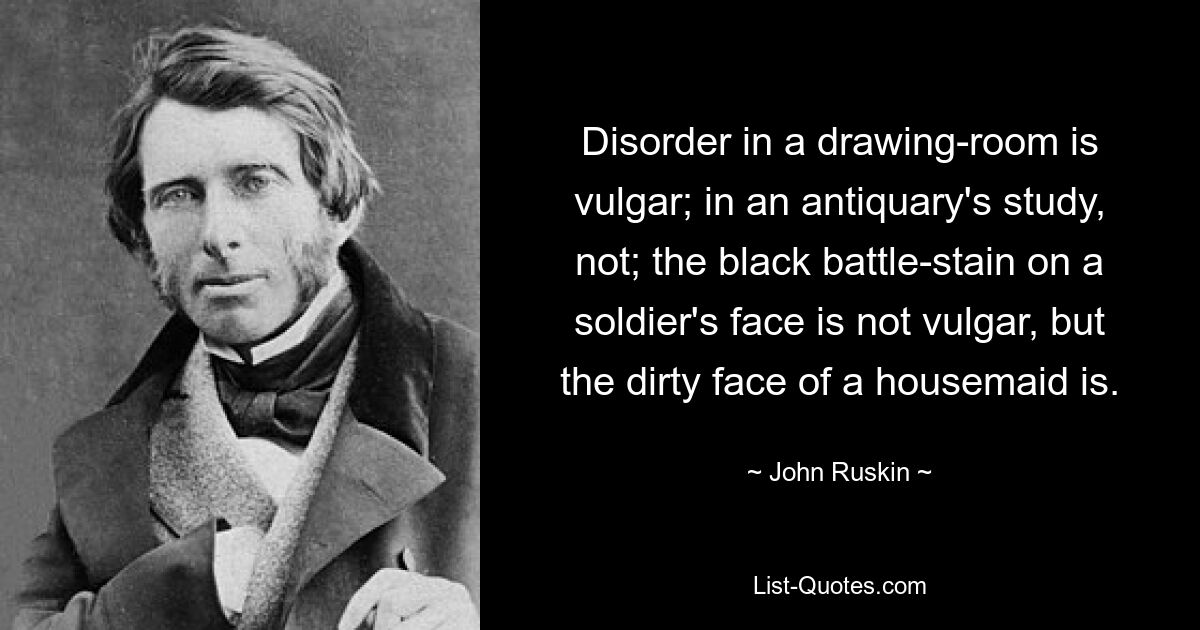 Disorder in a drawing-room is vulgar; in an antiquary's study, not; the black battle-stain on a soldier's face is not vulgar, but the dirty face of a housemaid is. — © John Ruskin