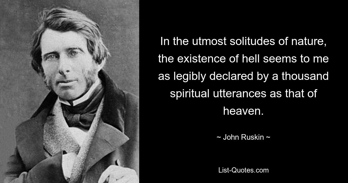 In the utmost solitudes of nature, the existence of hell seems to me as legibly declared by a thousand spiritual utterances as that of heaven. — © John Ruskin