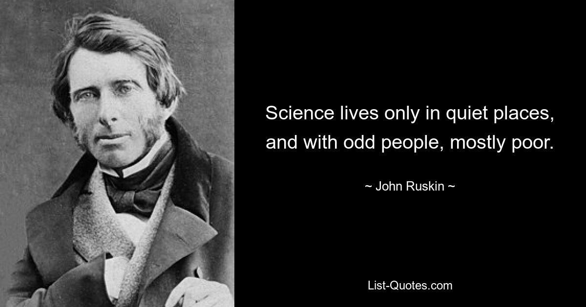 Science lives only in quiet places, and with odd people, mostly poor. — © John Ruskin