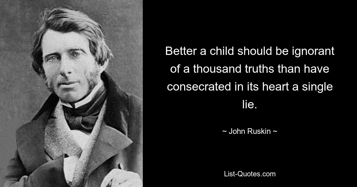 Better a child should be ignorant of a thousand truths than have consecrated in its heart a single lie. — © John Ruskin