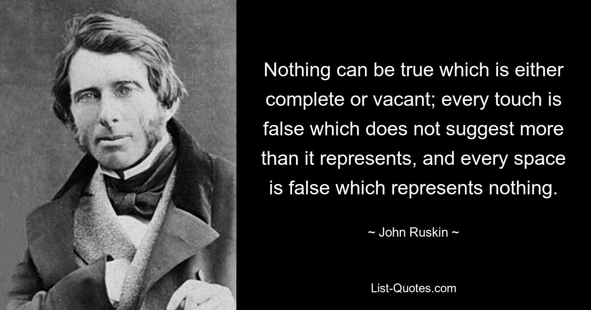 Nothing can be true which is either complete or vacant; every touch is false which does not suggest more than it represents, and every space is false which represents nothing. — © John Ruskin