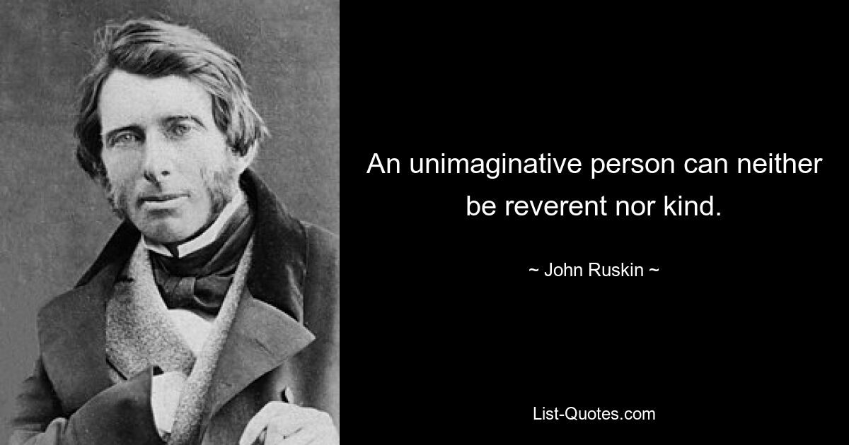 An unimaginative person can neither be reverent nor kind. — © John Ruskin