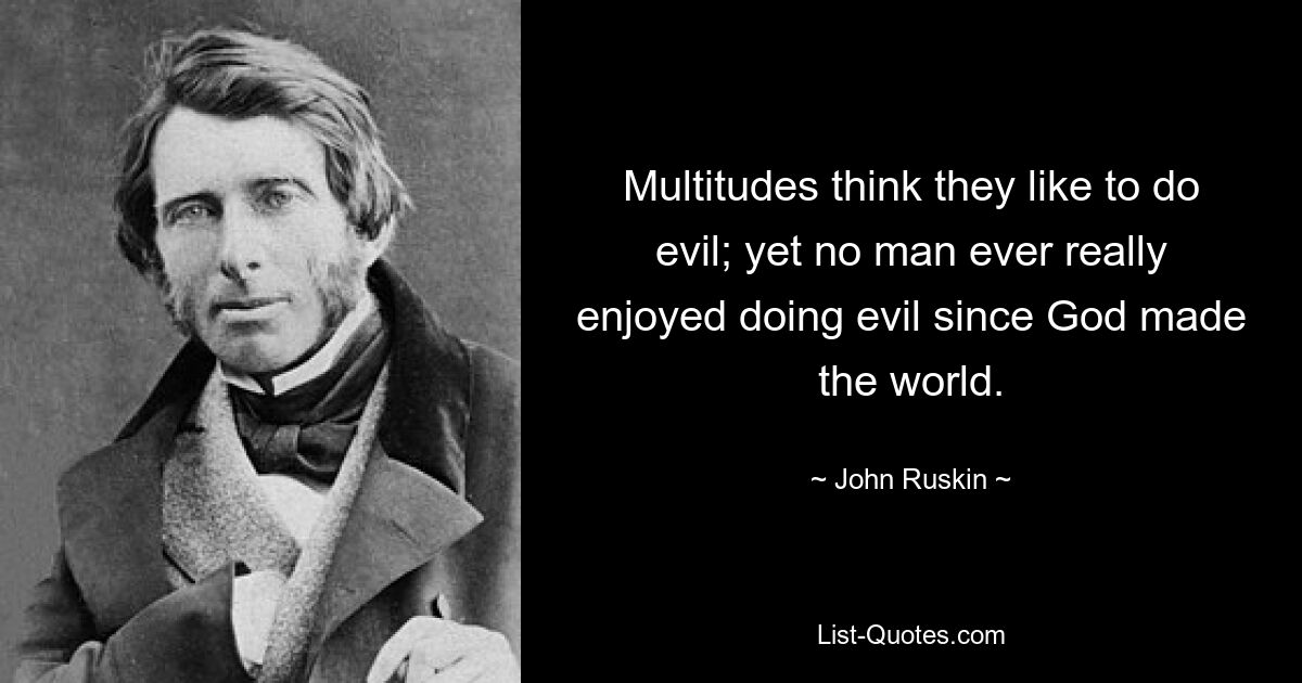 Multitudes think they like to do evil; yet no man ever really enjoyed doing evil since God made the world. — © John Ruskin