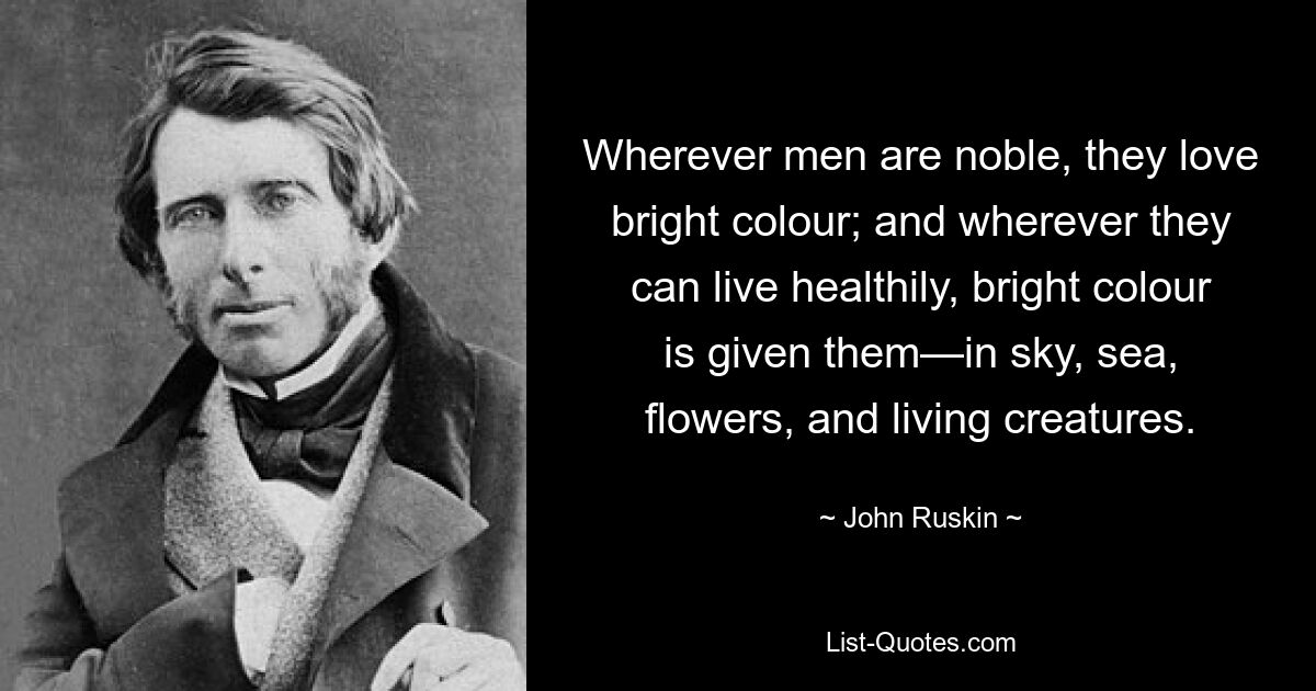 Wherever men are noble, they love bright colour; and wherever they can live healthily, bright colour is given them—in sky, sea, flowers, and living creatures. — © John Ruskin