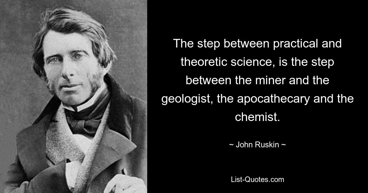 The step between practical and theoretic science, is the step between the miner and the geologist, the apocathecary and the chemist. — © John Ruskin