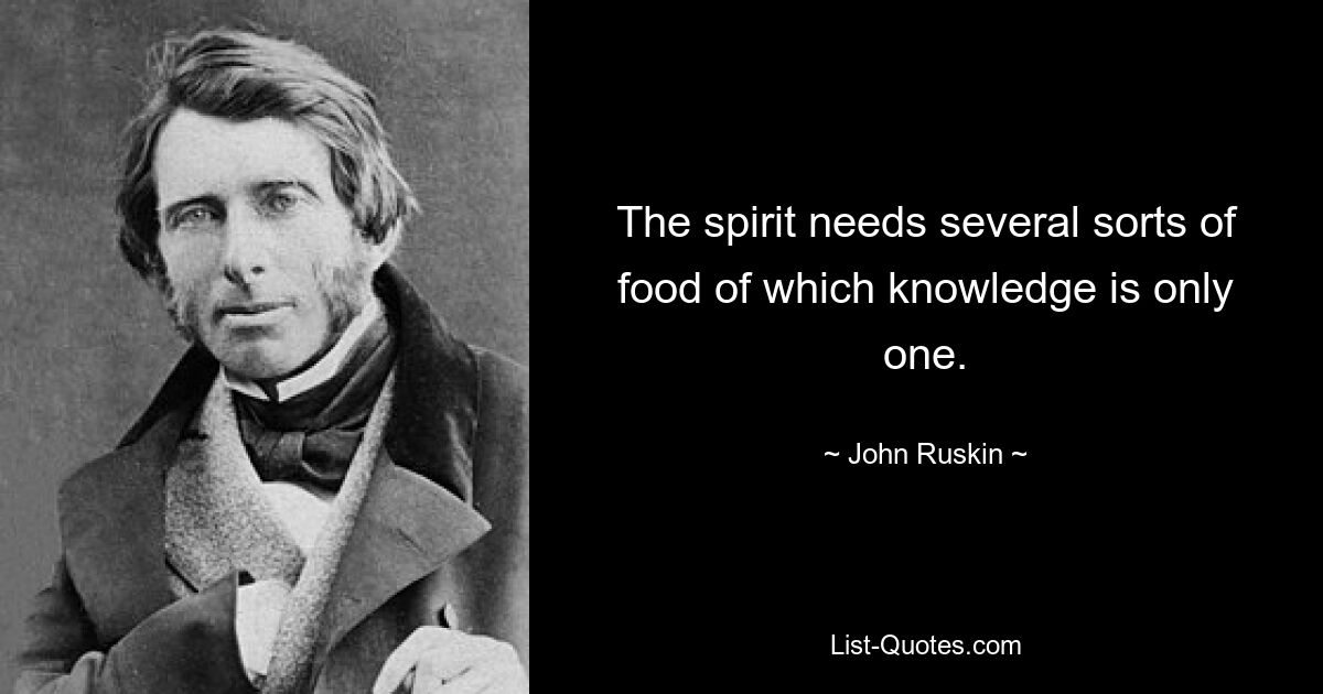 The spirit needs several sorts of food of which knowledge is only one. — © John Ruskin