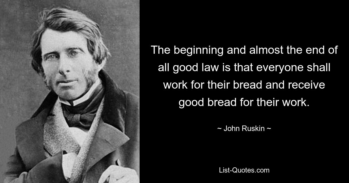 The beginning and almost the end of all good law is that everyone shall work for their bread and receive good bread for their work. — © John Ruskin