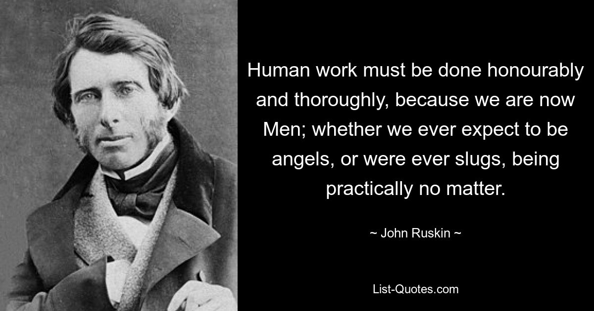 Human work must be done honourably and thoroughly, because we are now Men; whether we ever expect to be angels, or were ever slugs, being practically no matter. — © John Ruskin