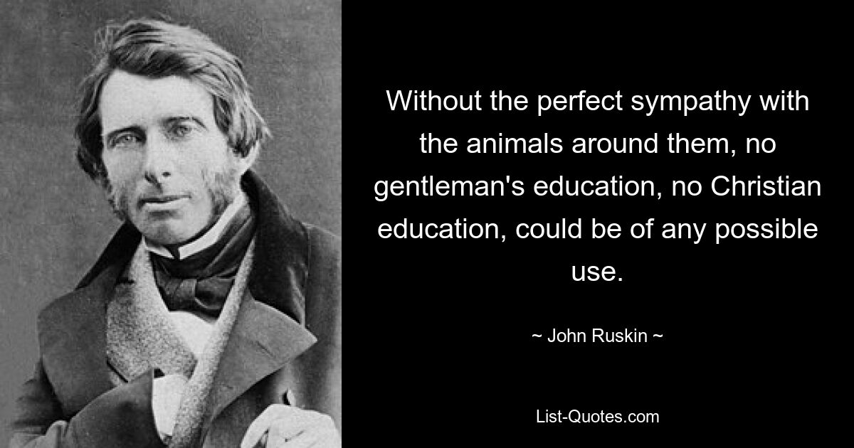 Without the perfect sympathy with the animals around them, no gentleman's education, no Christian education, could be of any possible use. — © John Ruskin