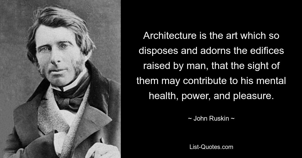 Architecture is the art which so disposes and adorns the edifices raised by man, that the sight of them may contribute to his mental health, power, and pleasure. — © John Ruskin