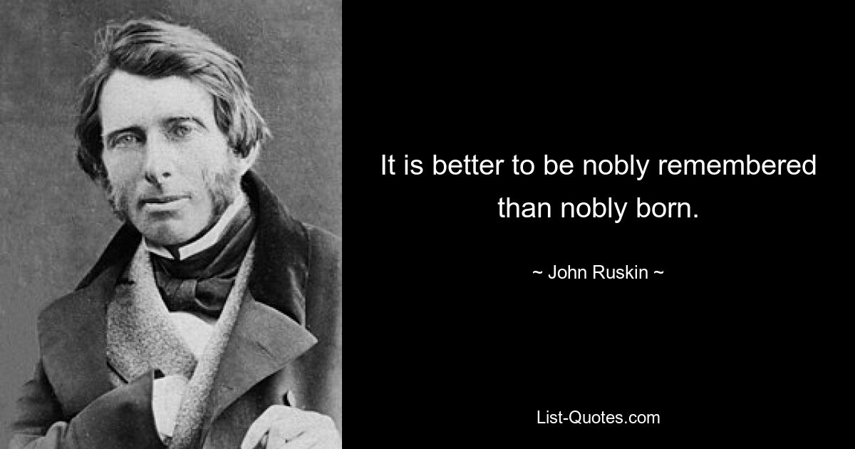 It is better to be nobly remembered than nobly born. — © John Ruskin