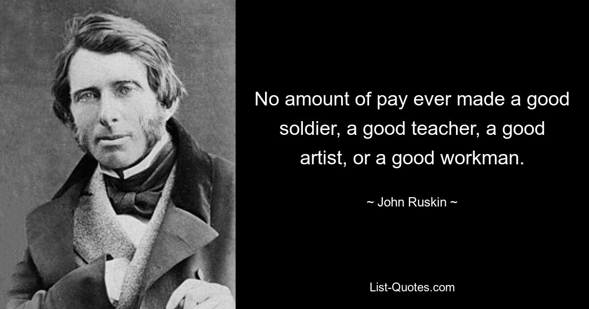 No amount of pay ever made a good soldier, a good teacher, a good artist, or a good workman. — © John Ruskin