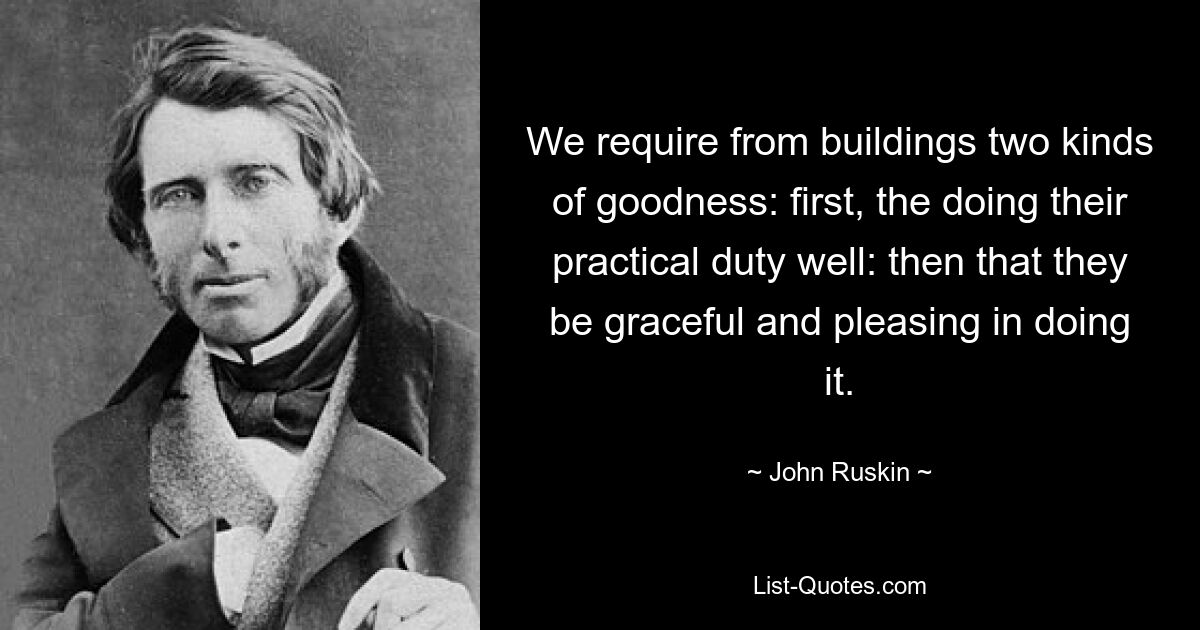 We require from buildings two kinds of goodness: first, the doing their practical duty well: then that they be graceful and pleasing in doing it. — © John Ruskin