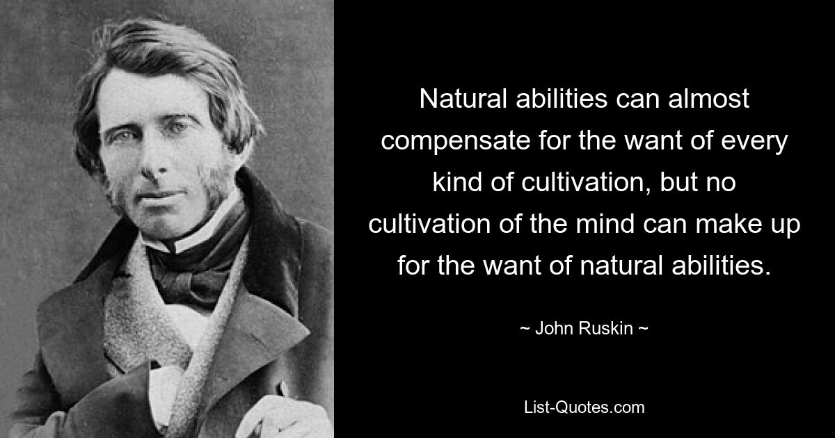 Natural abilities can almost compensate for the want of every kind of cultivation, but no cultivation of the mind can make up for the want of natural abilities. — © John Ruskin