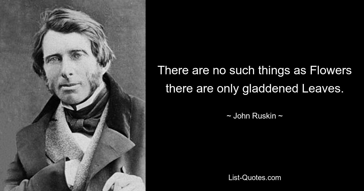 There are no such things as Flowers there are only gladdened Leaves. — © John Ruskin