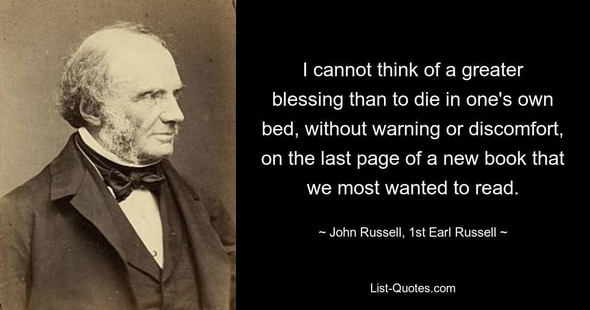 I cannot think of a greater blessing than to die in one's own bed, without warning or discomfort, on the last page of a new book that we most wanted to read. — © John Russell, 1st Earl Russell