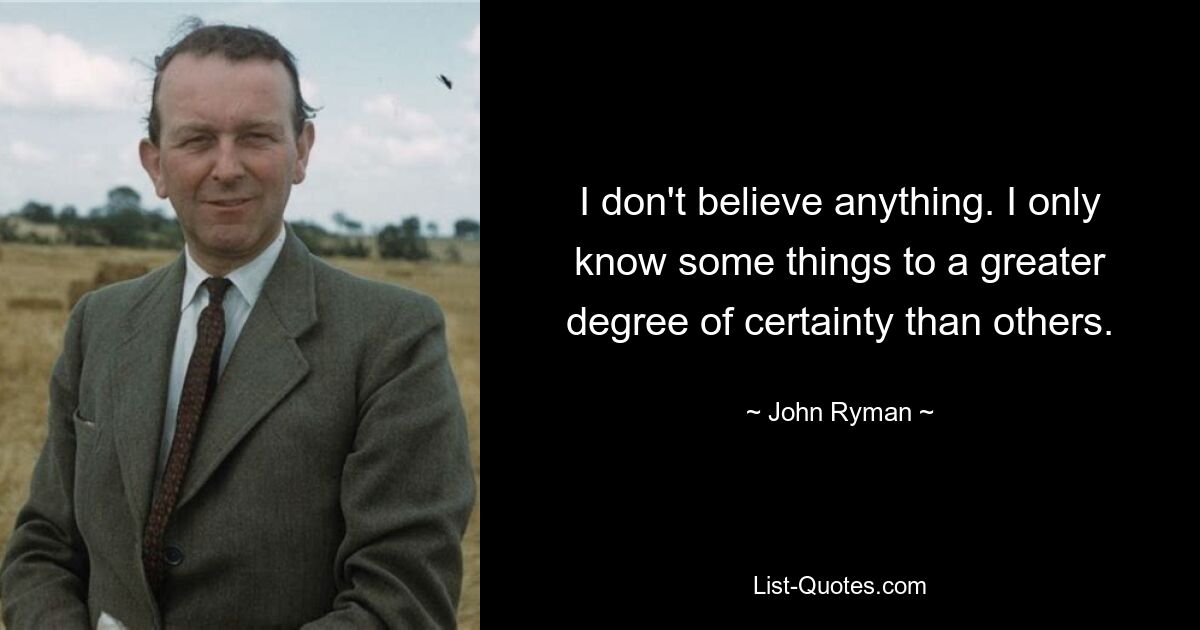 I don't believe anything. I only know some things to a greater degree of certainty than others. — © John Ryman