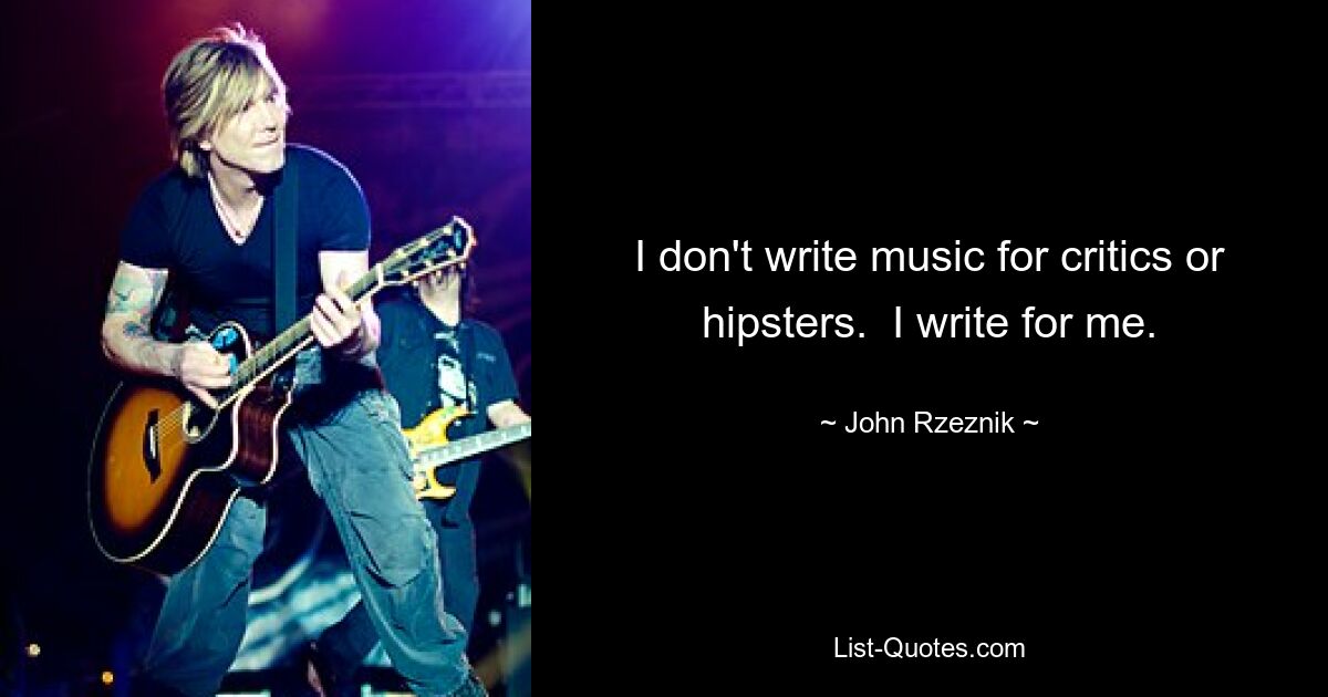 I don't write music for critics or hipsters.  I write for me. — © John Rzeznik