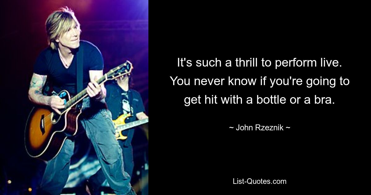 It's such a thrill to perform live. You never know if you're going to get hit with a bottle or a bra. — © John Rzeznik