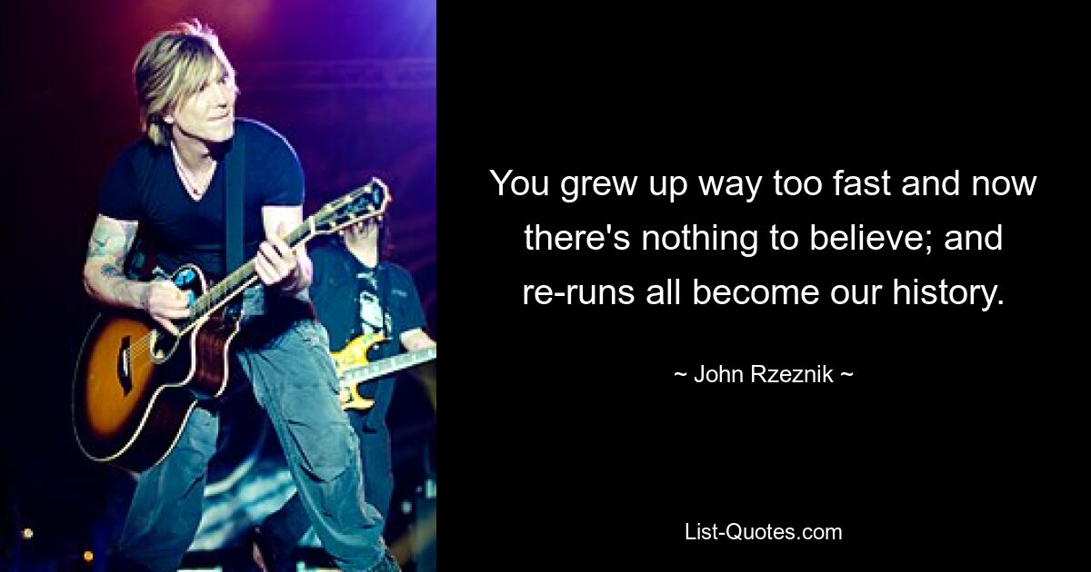 You grew up way too fast and now there's nothing to believe; and re-runs all become our history. — © John Rzeznik