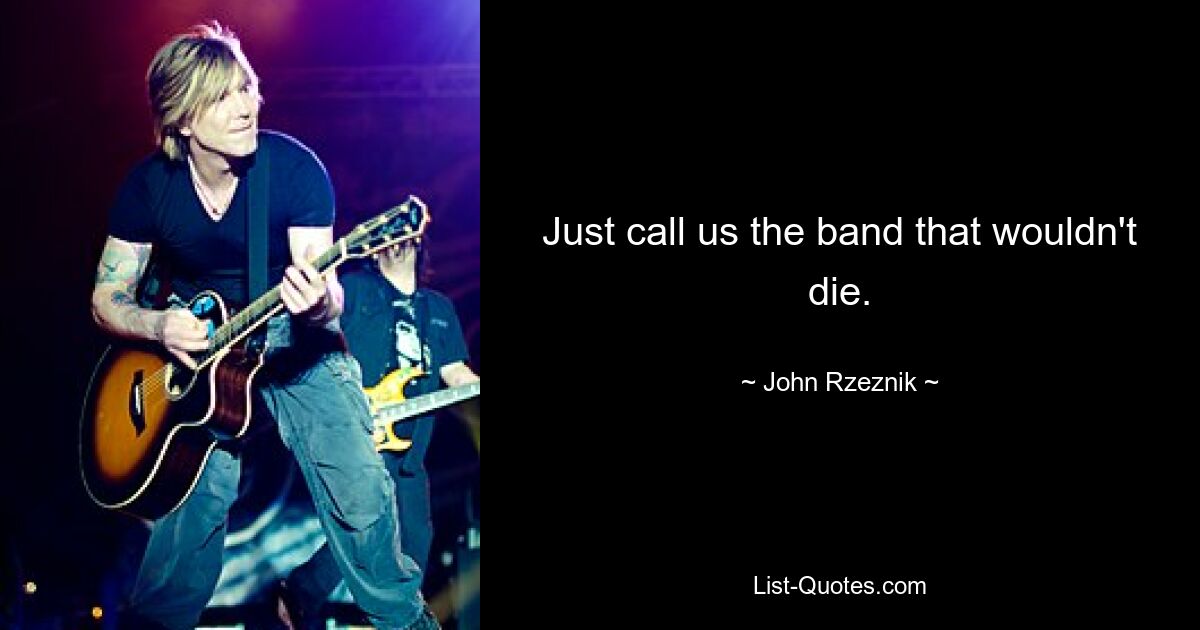 Just call us the band that wouldn't die. — © John Rzeznik