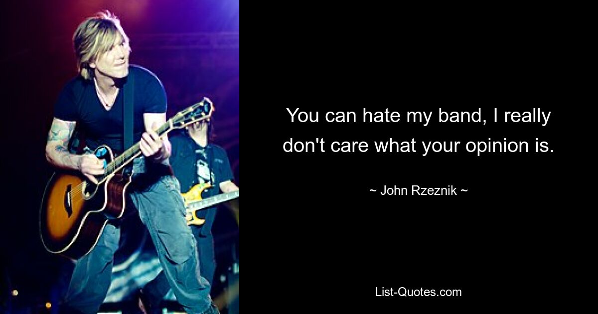 You can hate my band, I really don't care what your opinion is. — © John Rzeznik