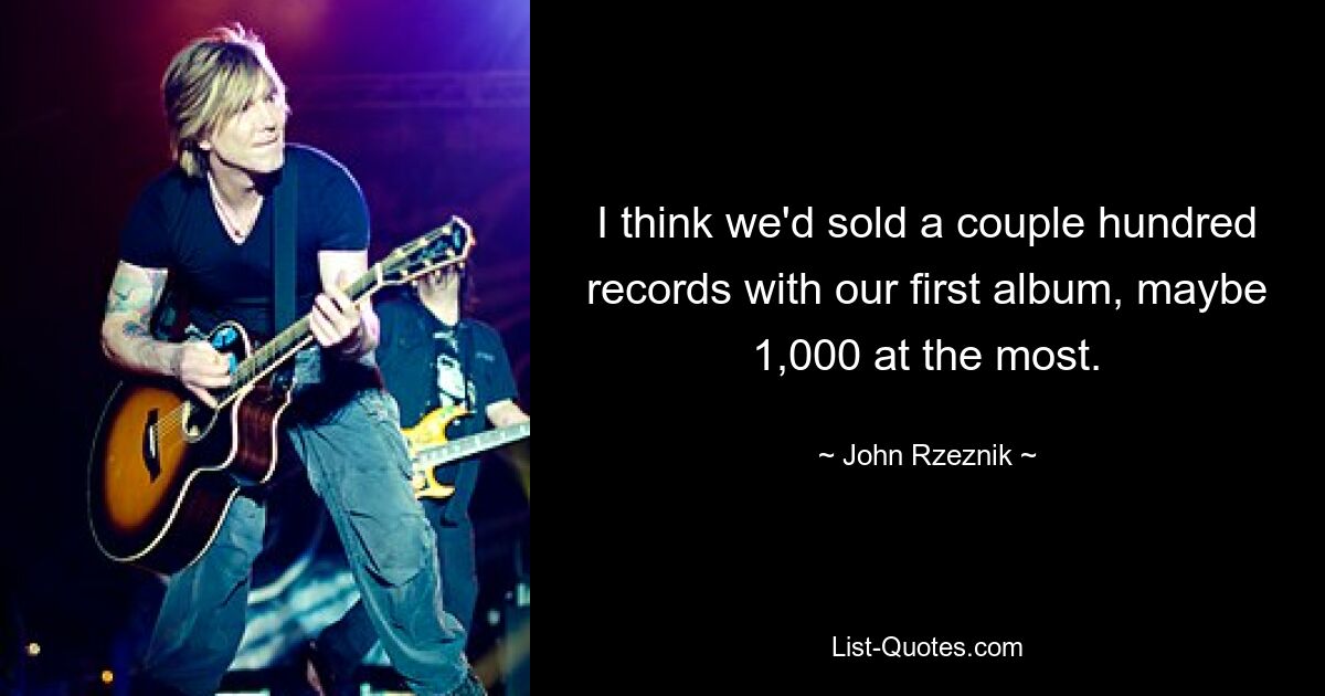 I think we'd sold a couple hundred records with our first album, maybe 1,000 at the most. — © John Rzeznik