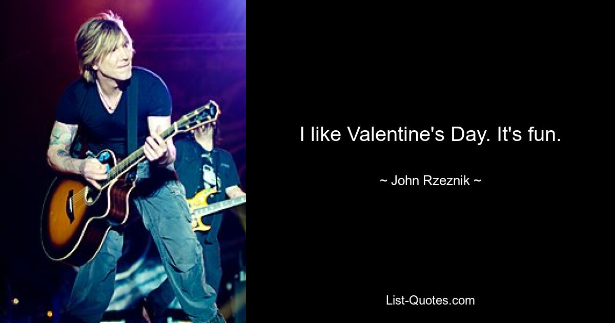 I like Valentine's Day. It's fun. — © John Rzeznik