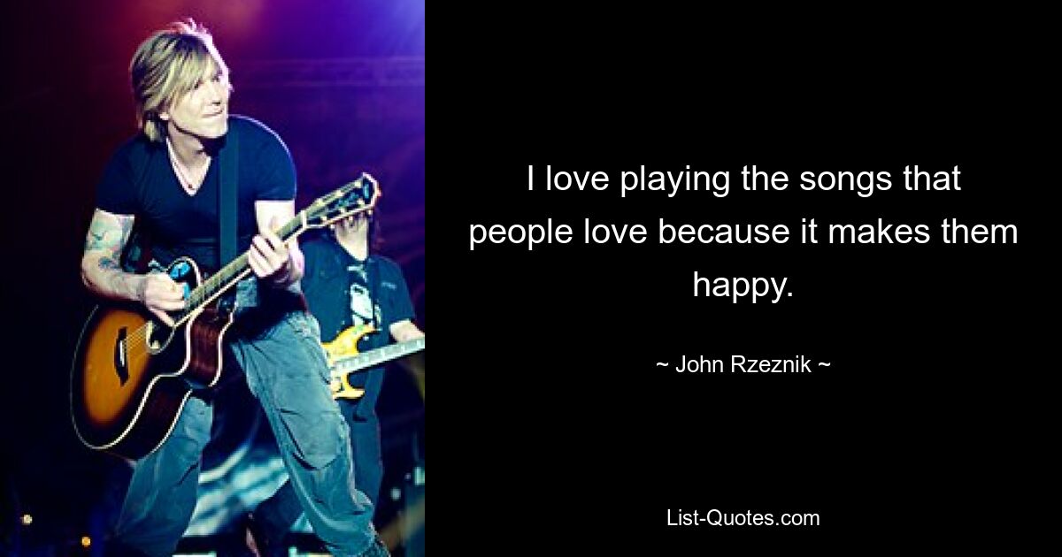 I love playing the songs that people love because it makes them happy. — © John Rzeznik