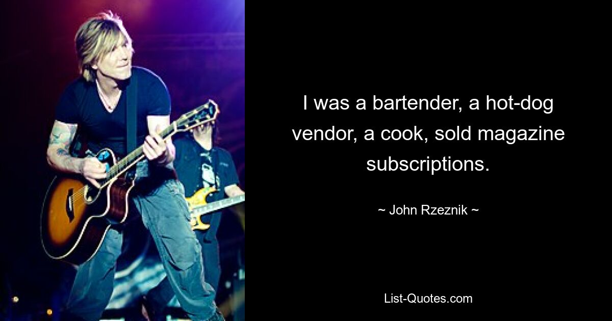 I was a bartender, a hot-dog vendor, a cook, sold magazine subscriptions. — © John Rzeznik