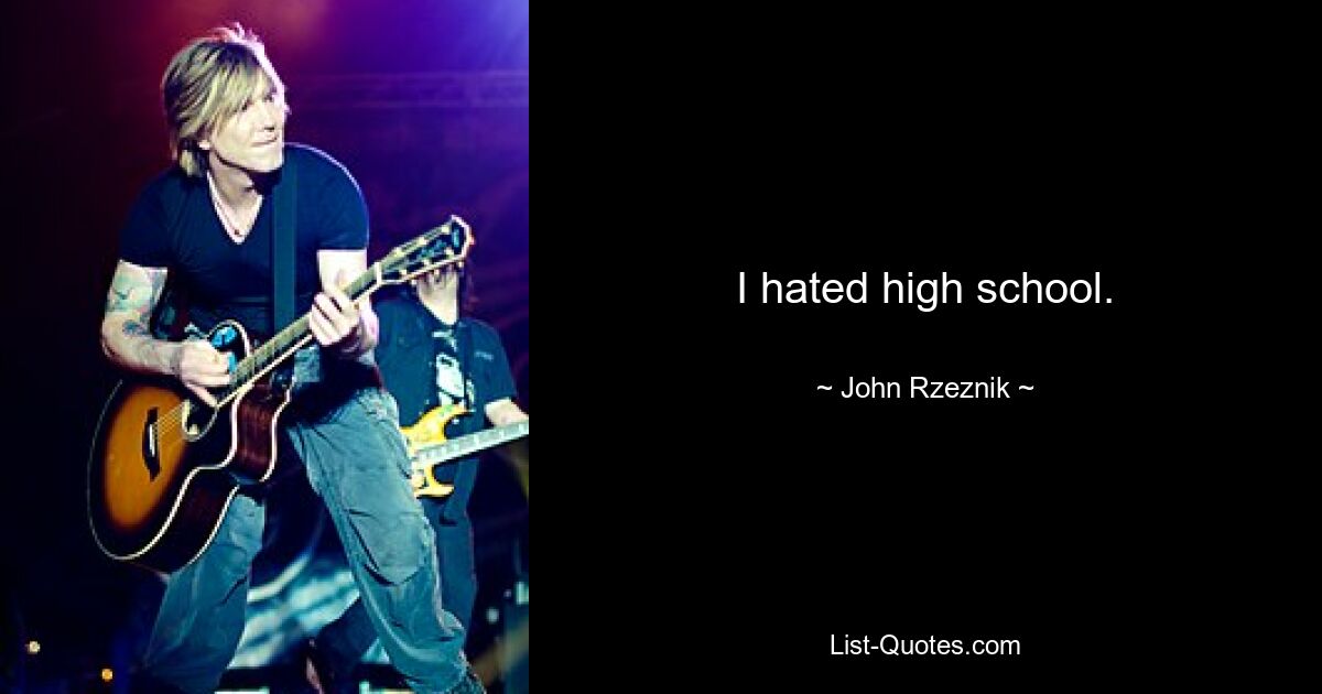 I hated high school. — © John Rzeznik