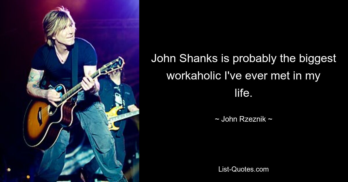 John Shanks is probably the biggest workaholic I've ever met in my life. — © John Rzeznik