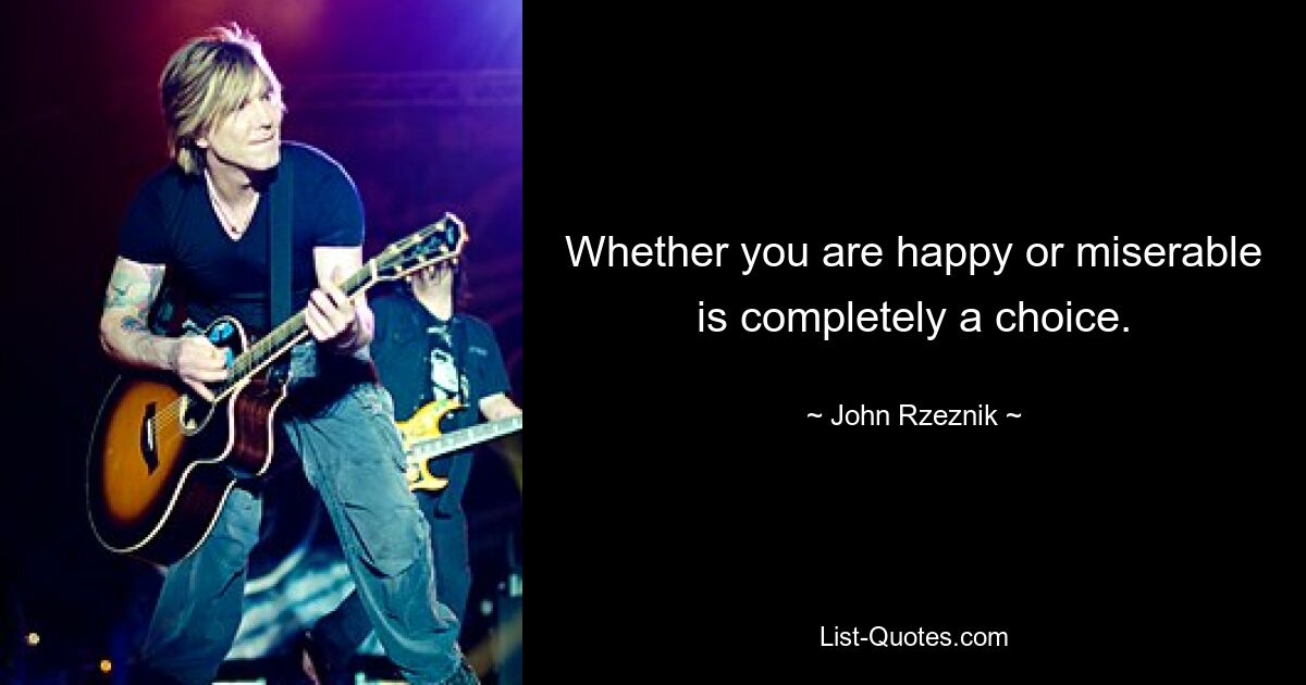 Whether you are happy or miserable is completely a choice. — © John Rzeznik