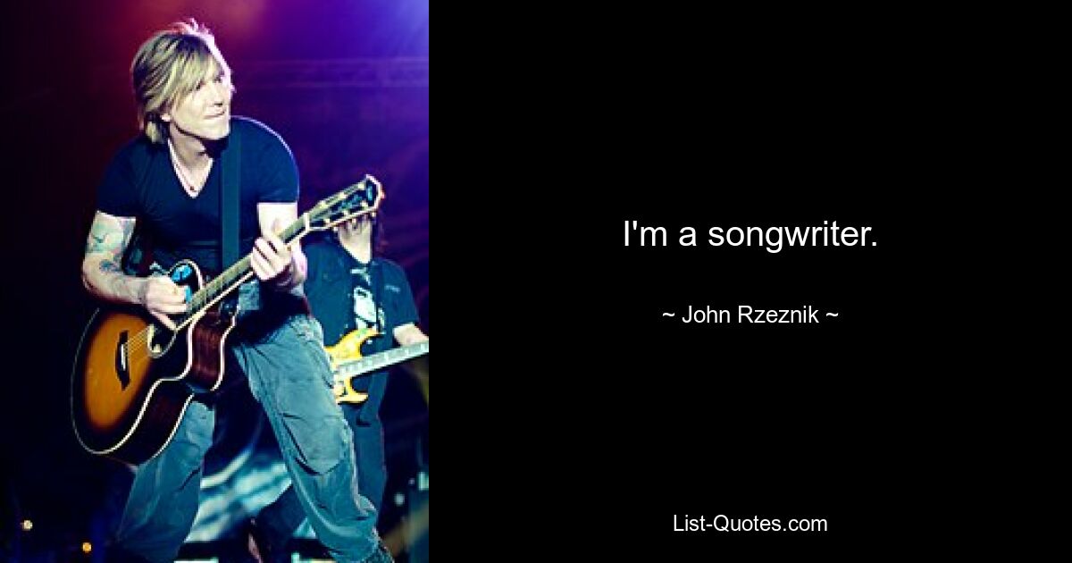 I'm a songwriter. — © John Rzeznik