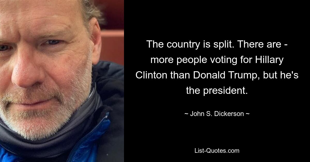 The country is split. There are - more people voting for Hillary Clinton than Donald Trump, but he's the president. — © John S. Dickerson