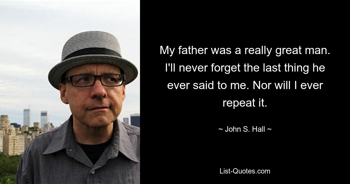 My father was a really great man. I'll never forget the last thing he ever said to me. Nor will I ever repeat it. — © John S. Hall