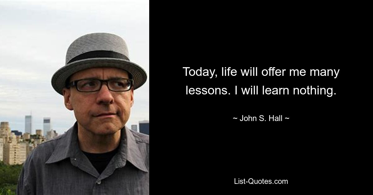 Today, life will offer me many lessons. I will learn nothing. — © John S. Hall