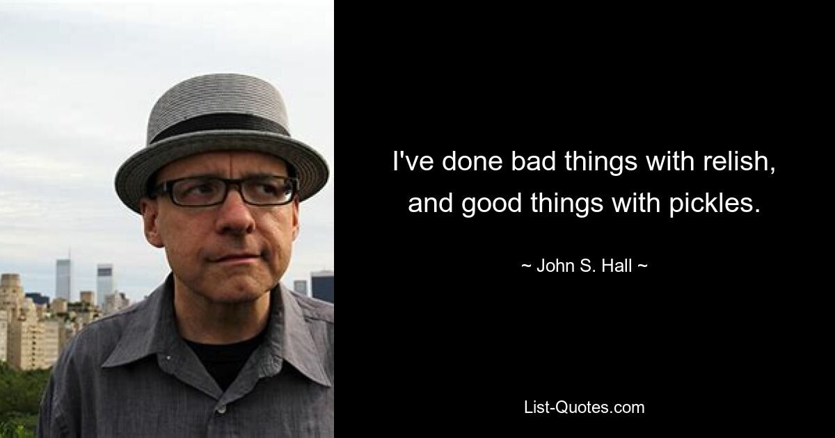 I've done bad things with relish, and good things with pickles. — © John S. Hall