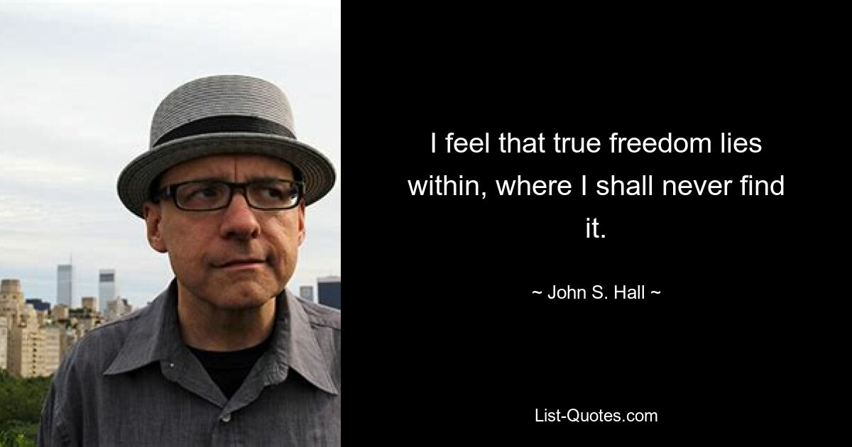 I feel that true freedom lies within, where I shall never find it. — © John S. Hall