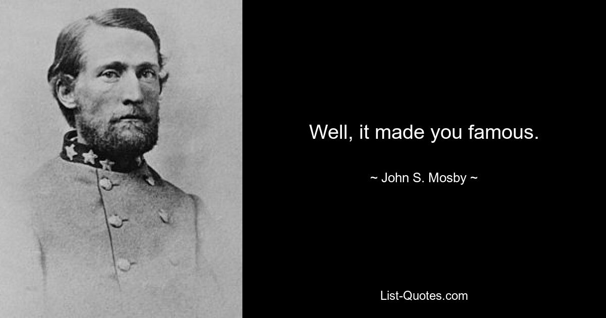 Well, it made you famous. — © John S. Mosby