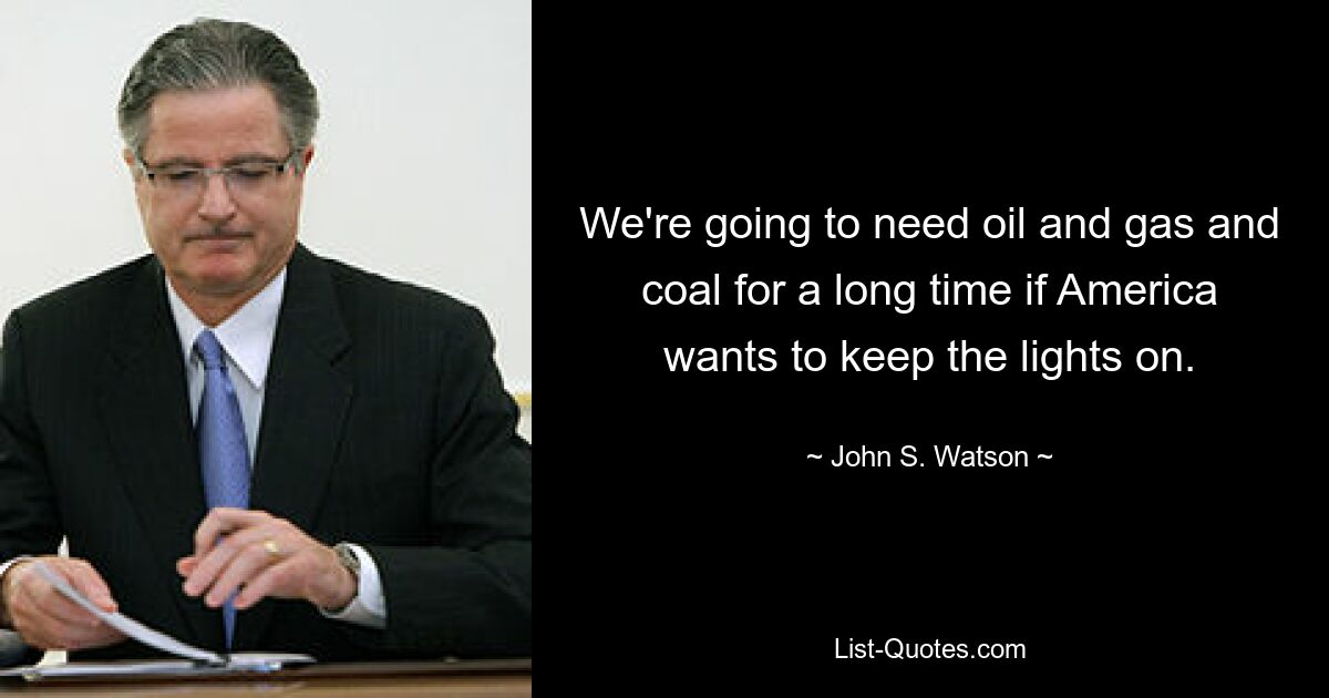 We're going to need oil and gas and coal for a long time if America wants to keep the lights on. — © John S. Watson