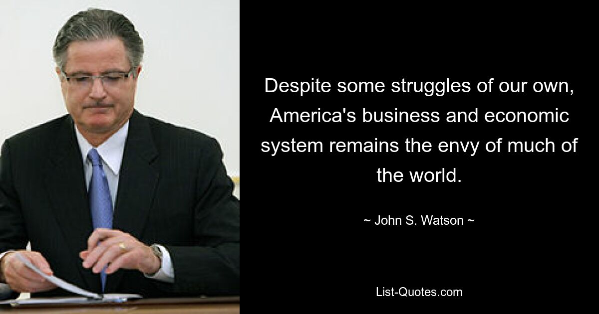 Despite some struggles of our own, America's business and economic system remains the envy of much of the world. — © John S. Watson